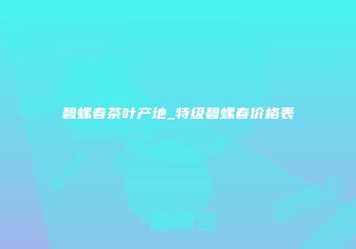 碧螺春茶叶产地_特级碧螺春价格表