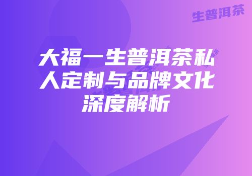 大福一生普洱茶私人定制与品牌文化深度解析