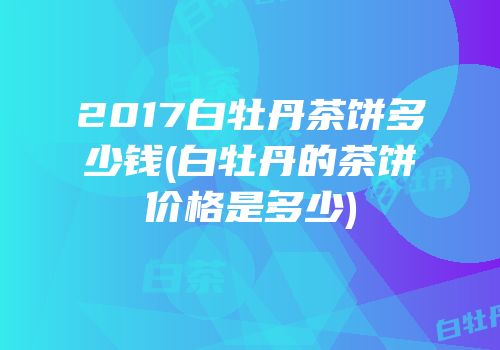 2017白牡丹茶饼多少钱(白牡丹的茶饼价格是多少)