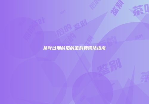 茶叶过期前后的鉴别和喝法指南