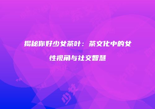 揭秘你好少女茶叶：茶文化中的女性视角与社交智慧