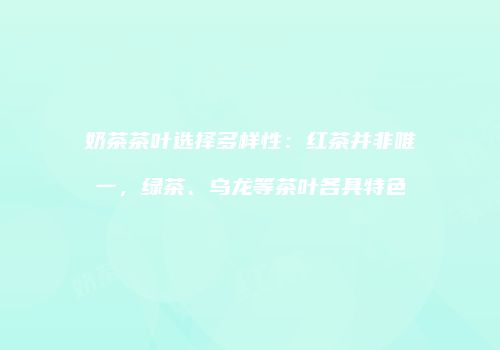 奶茶茶叶选择多样性：红茶并非唯一，绿茶、乌龙等茶叶各具特色