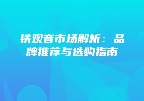 铁观音市场解析：品牌推荐与选购指南