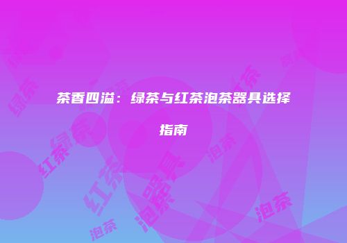 茶香四溢：绿茶与红茶泡茶器具选择指南