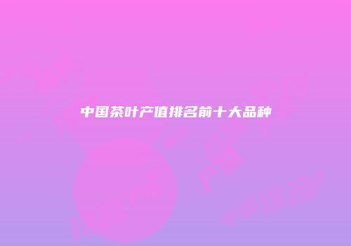 中国茶叶产值排名前十大品种