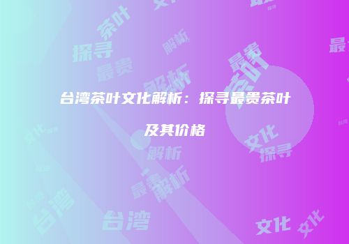 台湾茶叶文化解析：探寻最贵茶叶及其价格