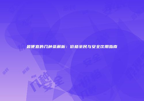 最便宜的几种茶解析：价格亲民与安全饮用指南