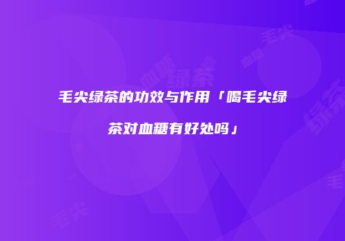 毛尖绿茶的功效与作用「喝毛尖绿茶对血糖有好处吗」