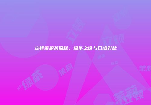 立顿茉莉茶探秘：绿茶之选与口感对比