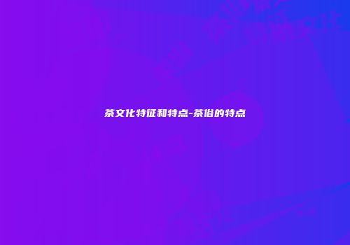 茶文化特征和特点-茶俗的特点