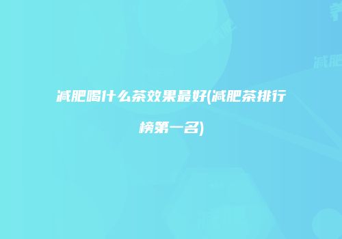 减肥喝什么茶效果最好(减肥茶排行榜第一名)