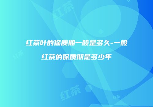 红茶叶的保质期一般是多久-一般红茶的保质期是多少年