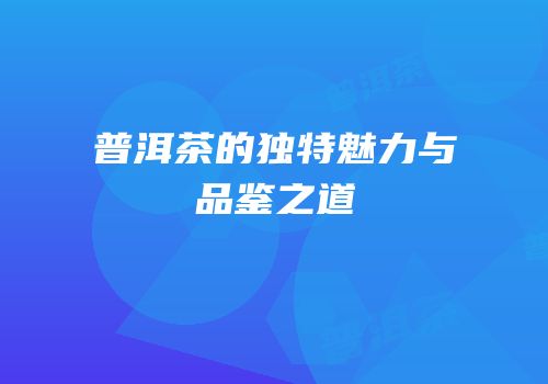 普洱茶的独特魅力与品鉴之道