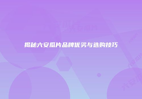 揭秘六安瓜片品牌优劣与选购技巧