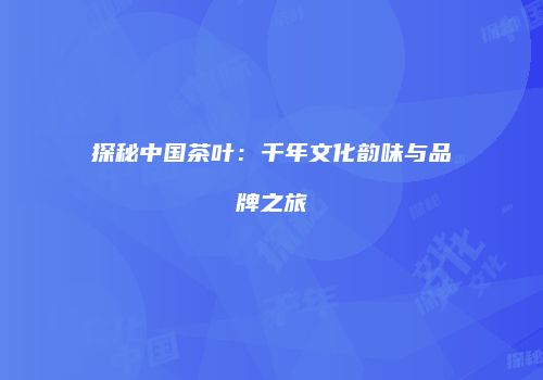 探秘中国茶叶：千年文化韵味与品牌之旅