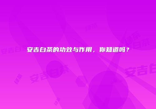 安吉白茶的功效与作用，你知道吗？