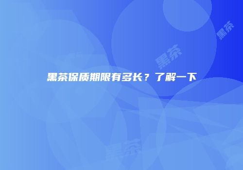 黑茶保质期限有多长？了解一下
