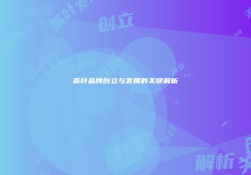茶叶品牌创立与发展的关键解析