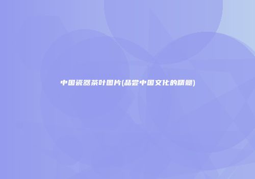 中国瓷器茶叶图片(品尝中国文化的精髓)