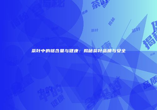 茶叶中的铬含量与健康：揭秘茶叶品质与安全