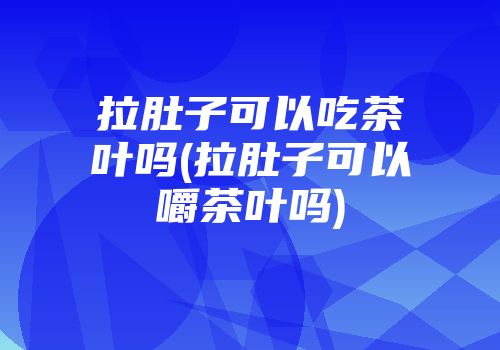 拉肚子可以吃茶叶吗(拉肚子可以嚼茶叶吗)