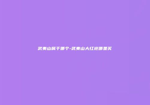 武夷山属于哪个-武夷山大红袍哪里买
