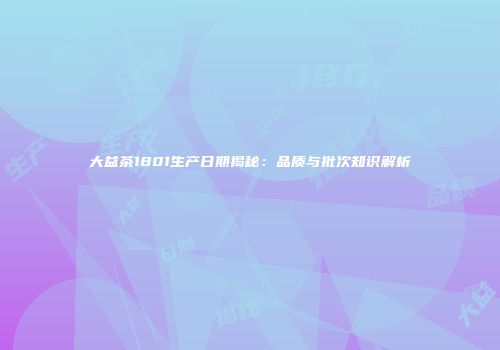 大益茶1801生产日期揭秘：品质与批次知识解析