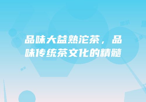品味大益熟沱茶，品味传统茶文化的精髓