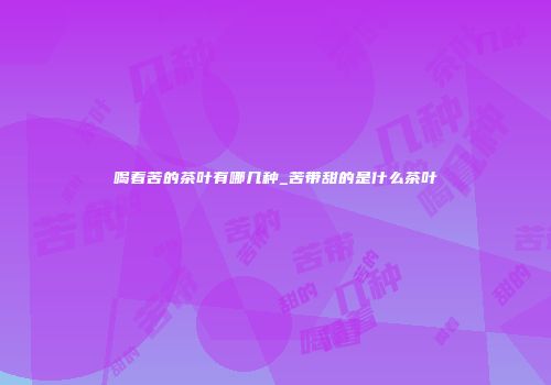 喝着苦的茶叶有哪几种_苦带甜的是什么茶叶