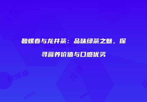 碧螺春与龙井茶：品味绿茶之魅，探寻营养价值与口感优劣