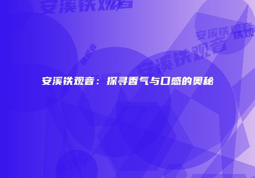 安溪铁观音：探寻香气与口感的奥秘