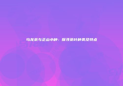 乌龙茶与正山小种：探寻茶叶种类及特点