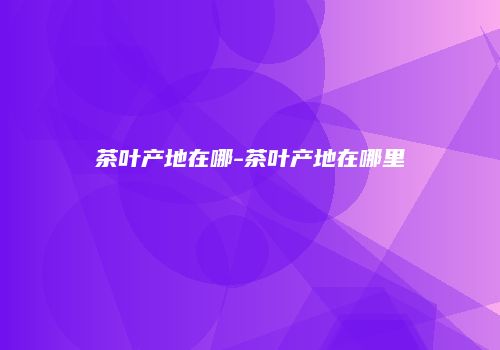 茶叶产地在哪-茶叶产地在哪里