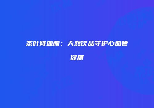 茶叶降血脂：天然饮品守护心血管健康