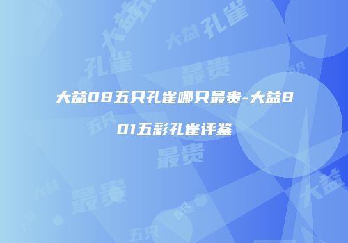 大益08五只孔雀哪只最贵-大益801五彩孔雀评鉴