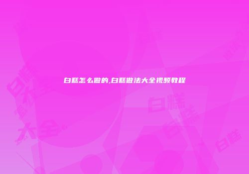 白糕怎么做的,白糕做法大全视频教程