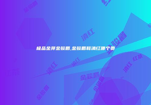 极品金芽金骏眉,金骏眉和滇红哪个贵