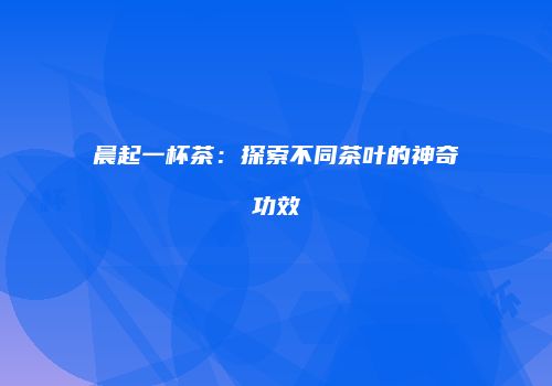晨起一杯茶：探索不同茶叶的神奇功效