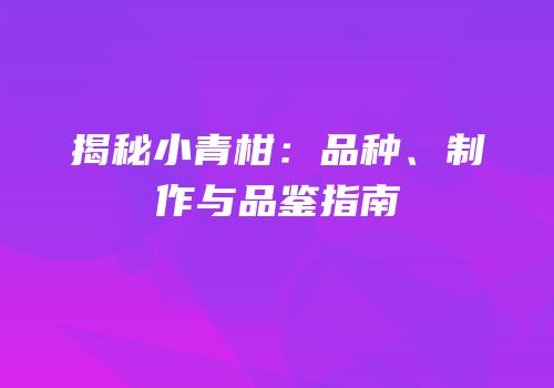 揭秘小青柑：品种、制作与品鉴指南