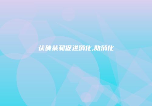 茯砖茶和促进消化,助消化