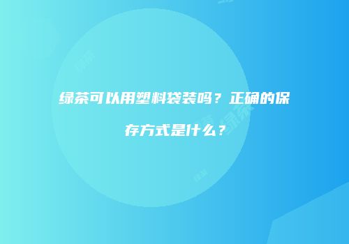 绿茶可以用塑料袋装吗？正确的保存方式是什么？
