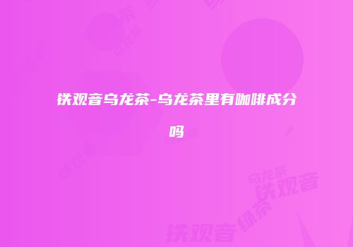 铁观音乌龙茶-乌龙茶里有咖啡成分吗