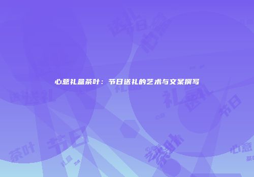 心意礼盒茶叶：节日送礼的艺术与文案撰写