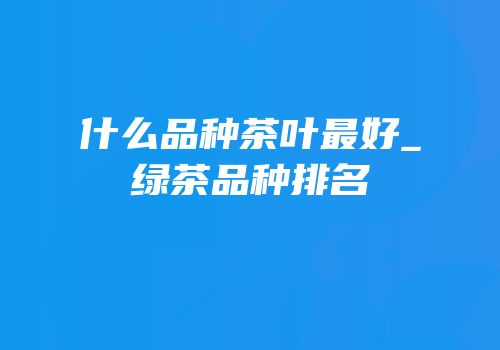什么品种茶叶最好_绿茶品种排名