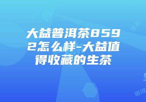 大益普洱茶8592怎么样-大益值得收藏的生茶