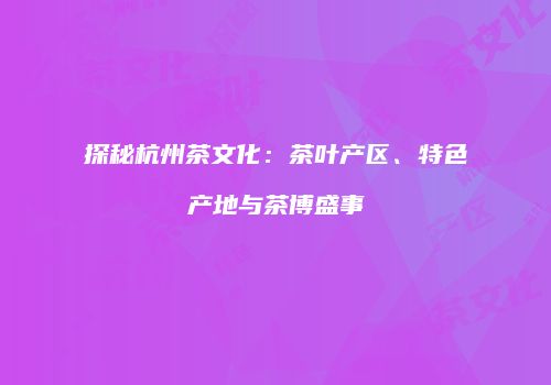 探秘杭州茶文化：茶叶产区、特色产地与茶博盛事