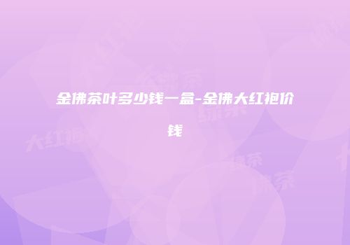 金佛茶叶多少钱一盒-金佛大红袍价钱