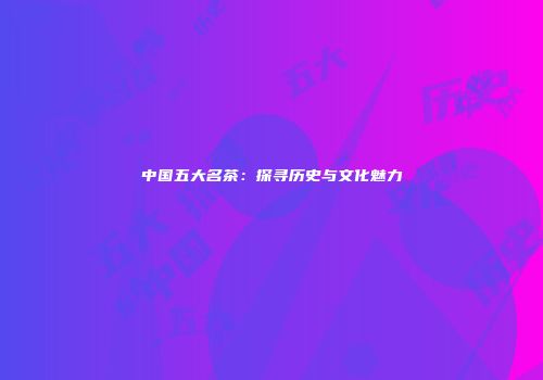 中国五大名茶：探寻历史与文化魅力