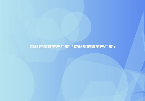 茶叶包装袋生产厂家「茶叶铝箔袋生产厂家」
