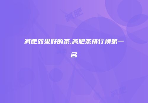 减肥效果好的茶,减肥茶排行榜第一名